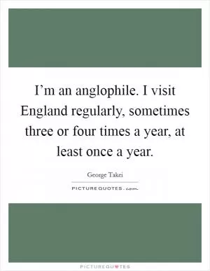 I’m an anglophile. I visit England regularly, sometimes three or four times a year, at least once a year Picture Quote #1