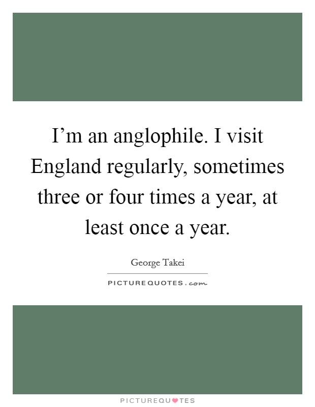 I'm an anglophile. I visit England regularly, sometimes three or four times a year, at least once a year Picture Quote #1