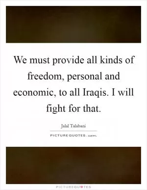 We must provide all kinds of freedom, personal and economic, to all Iraqis. I will fight for that Picture Quote #1