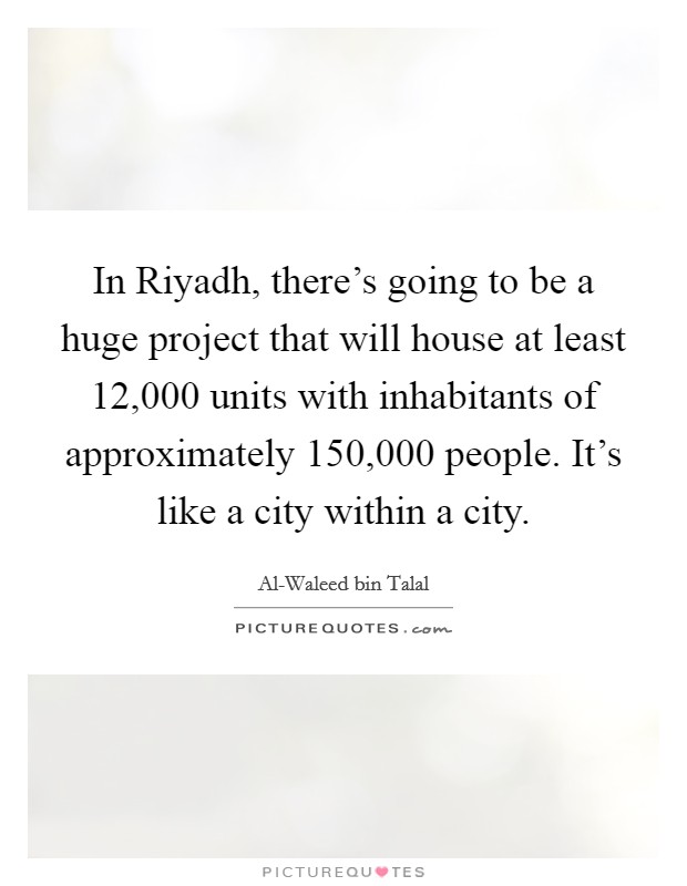 In Riyadh, there's going to be a huge project that will house at least 12,000 units with inhabitants of approximately 150,000 people. It's like a city within a city Picture Quote #1