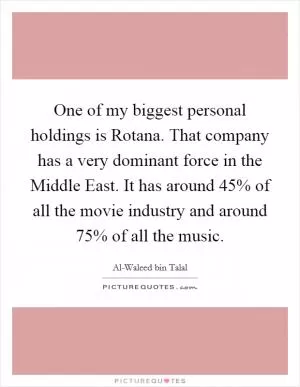 One of my biggest personal holdings is Rotana. That company has a very dominant force in the Middle East. It has around 45% of all the movie industry and around 75% of all the music Picture Quote #1