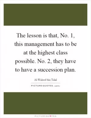 The lesson is that, No. 1, this management has to be at the highest class possible. No. 2, they have to have a succession plan Picture Quote #1