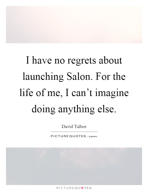 I have no regrets about launching Salon. For the life of me, I can’t imagine doing anything else Picture Quote #1