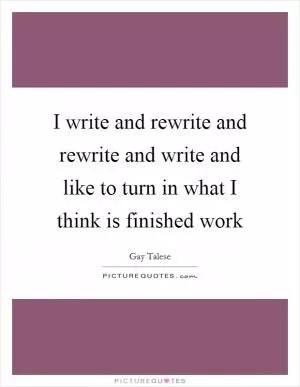 I write and rewrite and rewrite and write and like to turn in what I think is finished work Picture Quote #1