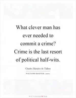 What clever man has ever needed to commit a crime? Crime is the last resort of political half-wits Picture Quote #1