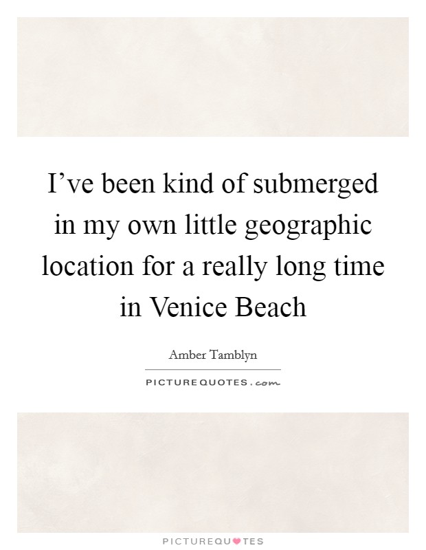 I've been kind of submerged in my own little geographic location for a really long time in Venice Beach Picture Quote #1