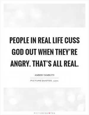 People in real life cuss God out when they’re angry. That’s all real Picture Quote #1