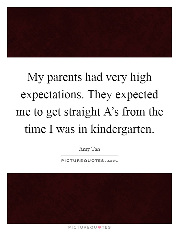 My parents had very high expectations. They expected me to get straight A's from the time I was in kindergarten Picture Quote #1