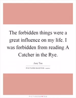 The forbidden things were a great influence on my life. I was forbidden from reading A Catcher in the Rye Picture Quote #1
