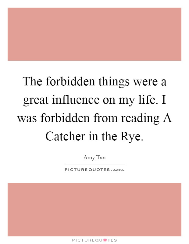 The forbidden things were a great influence on my life. I was forbidden from reading A Catcher in the Rye Picture Quote #1