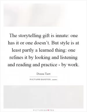 The storytelling gift is innate: one has it or one doesn’t. But style is at least partly a learned thing: one refines it by looking and listening and reading and practice - by work Picture Quote #1