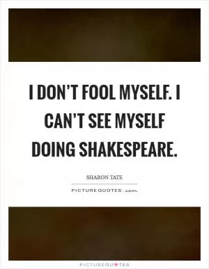 I don’t fool myself. I can’t see myself doing Shakespeare Picture Quote #1