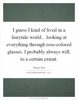 I guess I kind of lived in a fairytale world... looking at everything through rose-colored glasses. I probably always will, to a certain extent Picture Quote #1
