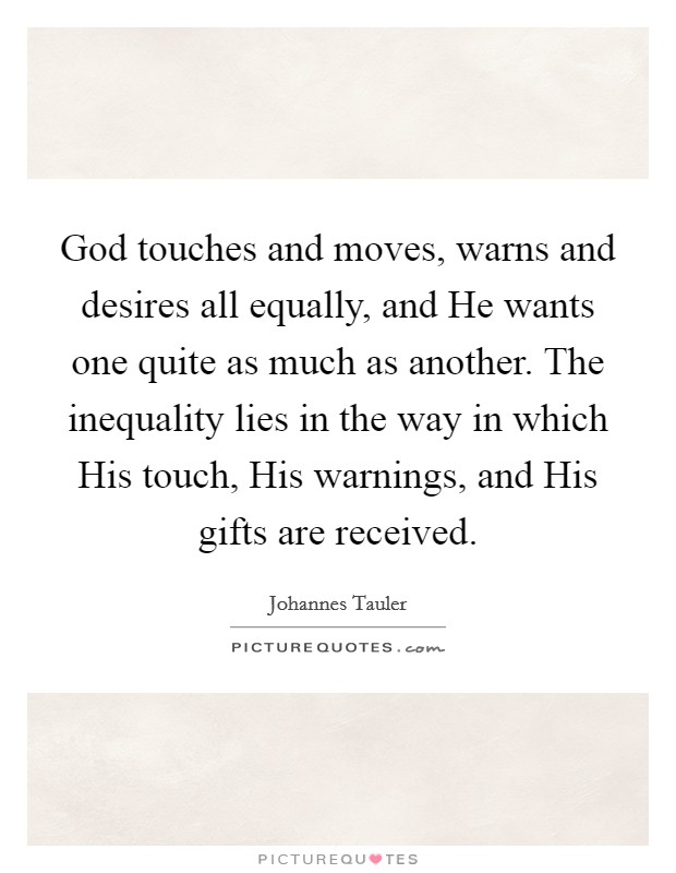 God touches and moves, warns and desires all equally, and He wants one quite as much as another. The inequality lies in the way in which His touch, His warnings, and His gifts are received Picture Quote #1