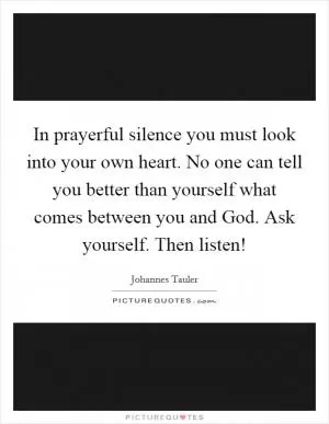 In prayerful silence you must look into your own heart. No one can tell you better than yourself what comes between you and God. Ask yourself. Then listen! Picture Quote #1