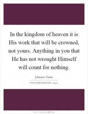 In the kingdom of heaven it is His work that will be crowned, not yours. Anything in you that He has not wrought Himself will count for nothing Picture Quote #1