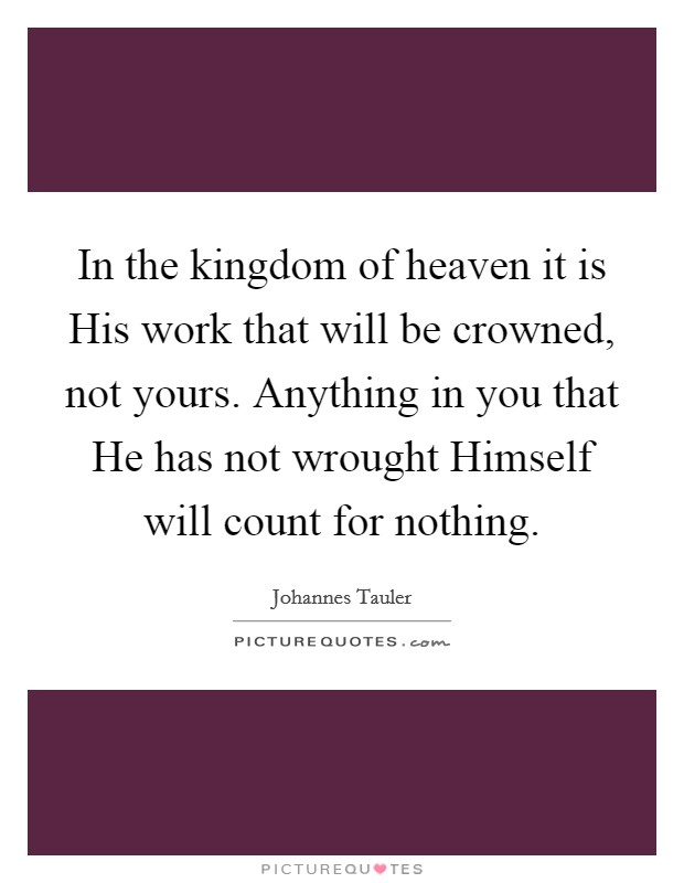 In the kingdom of heaven it is His work that will be crowned, not yours. Anything in you that He has not wrought Himself will count for nothing Picture Quote #1