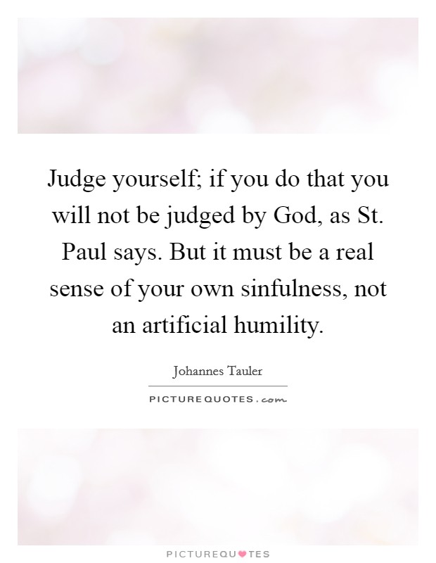 Judge yourself; if you do that you will not be judged by God, as St. Paul says. But it must be a real sense of your own sinfulness, not an artificial humility Picture Quote #1