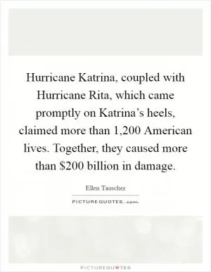 Hurricane Katrina, coupled with Hurricane Rita, which came promptly on Katrina’s heels, claimed more than 1,200 American lives. Together, they caused more than $200 billion in damage Picture Quote #1