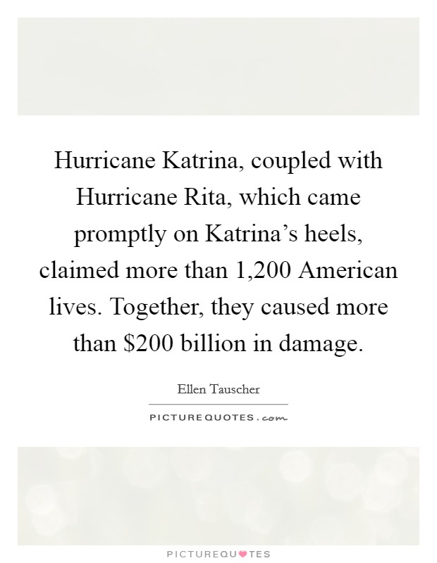 Hurricane Katrina, coupled with Hurricane Rita, which came promptly on Katrina's heels, claimed more than 1,200 American lives. Together, they caused more than $200 billion in damage Picture Quote #1