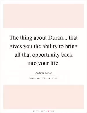 The thing about Duran... that gives you the ability to bring all that opportunity back into your life Picture Quote #1