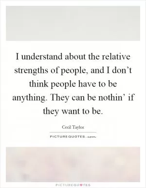 I understand about the relative strengths of people, and I don’t think people have to be anything. They can be nothin’ if they want to be Picture Quote #1