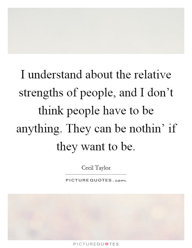 I understand about the relative strengths of people, and I don't think people have to be anything. They can be nothin' if they want to be Picture Quote #1