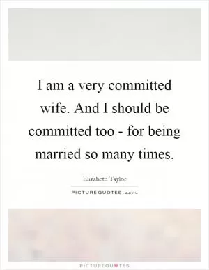 I am a very committed wife. And I should be committed too - for being married so many times Picture Quote #1