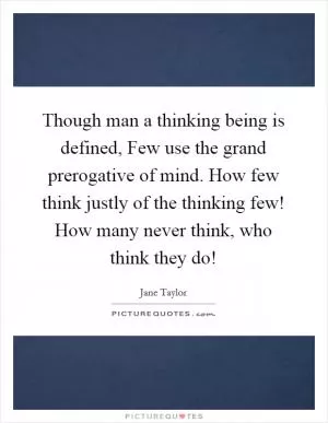 Though man a thinking being is defined, Few use the grand prerogative of mind. How few think justly of the thinking few! How many never think, who think they do! Picture Quote #1