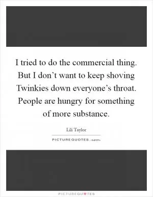 I tried to do the commercial thing. But I don’t want to keep shoving Twinkies down everyone’s throat. People are hungry for something of more substance Picture Quote #1