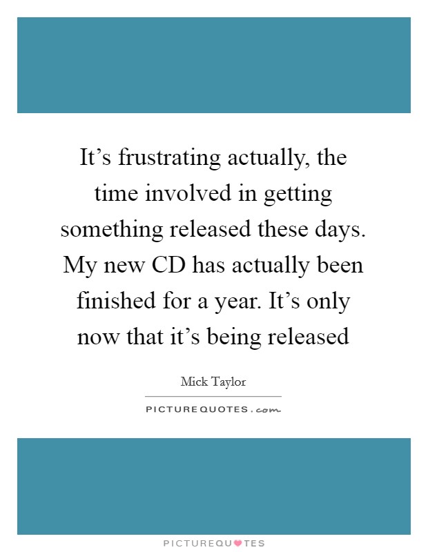 It's frustrating actually, the time involved in getting something released these days. My new CD has actually been finished for a year. It's only now that it's being released Picture Quote #1