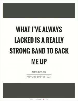 What I’ve always lacked is a really strong band to back me up Picture Quote #1