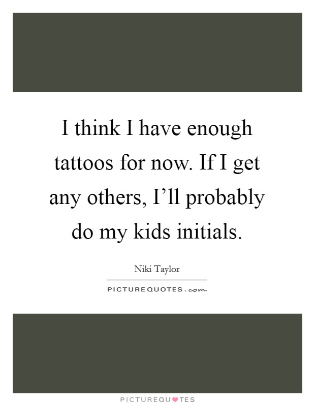 I think I have enough tattoos for now. If I get any others, I'll probably do my kids initials Picture Quote #1