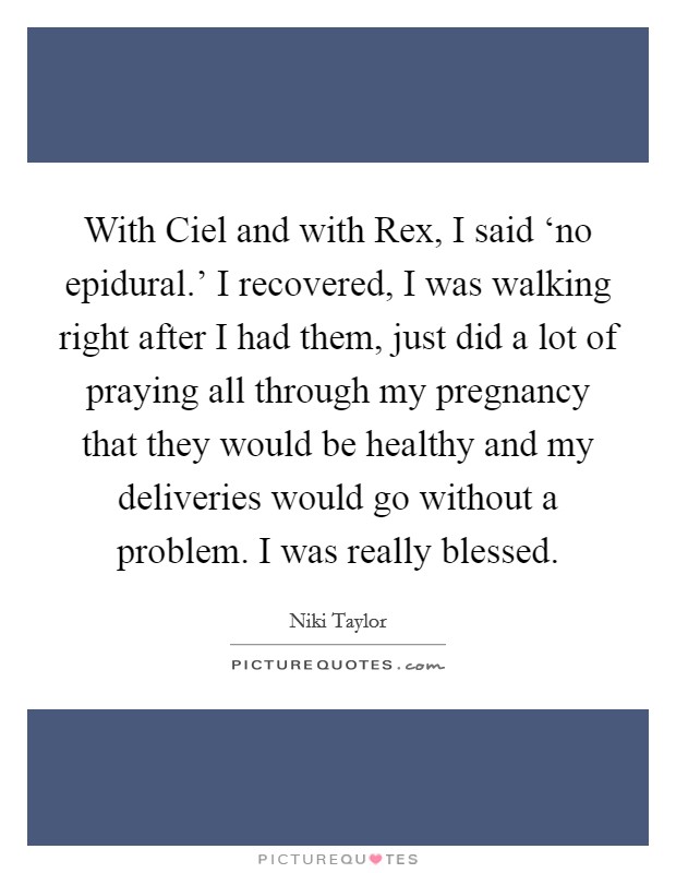 With Ciel and with Rex, I said ‘no epidural.' I recovered, I was walking right after I had them, just did a lot of praying all through my pregnancy that they would be healthy and my deliveries would go without a problem. I was really blessed Picture Quote #1