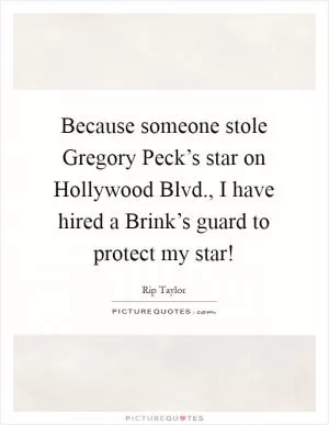 Because someone stole Gregory Peck’s star on Hollywood Blvd., I have hired a Brink’s guard to protect my star! Picture Quote #1