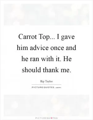 Carrot Top... I gave him advice once and he ran with it. He should thank me Picture Quote #1