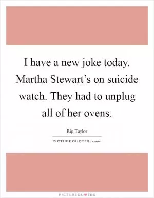 I have a new joke today. Martha Stewart’s on suicide watch. They had to unplug all of her ovens Picture Quote #1