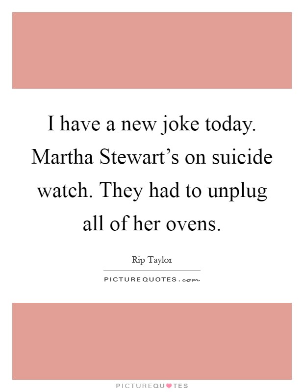 I have a new joke today. Martha Stewart's on suicide watch. They had to unplug all of her ovens Picture Quote #1