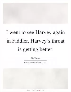 I went to see Harvey again in Fiddler. Harvey’s throat is getting better Picture Quote #1