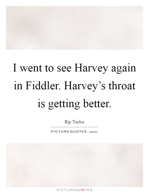 I went to see Harvey again in Fiddler. Harvey's throat is getting better Picture Quote #1