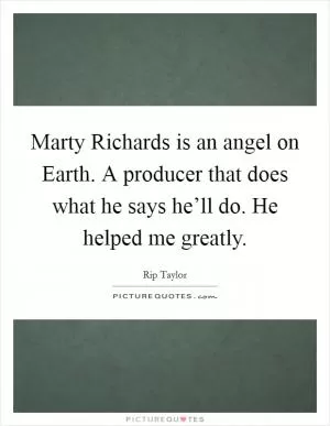 Marty Richards is an angel on Earth. A producer that does what he says he’ll do. He helped me greatly Picture Quote #1
