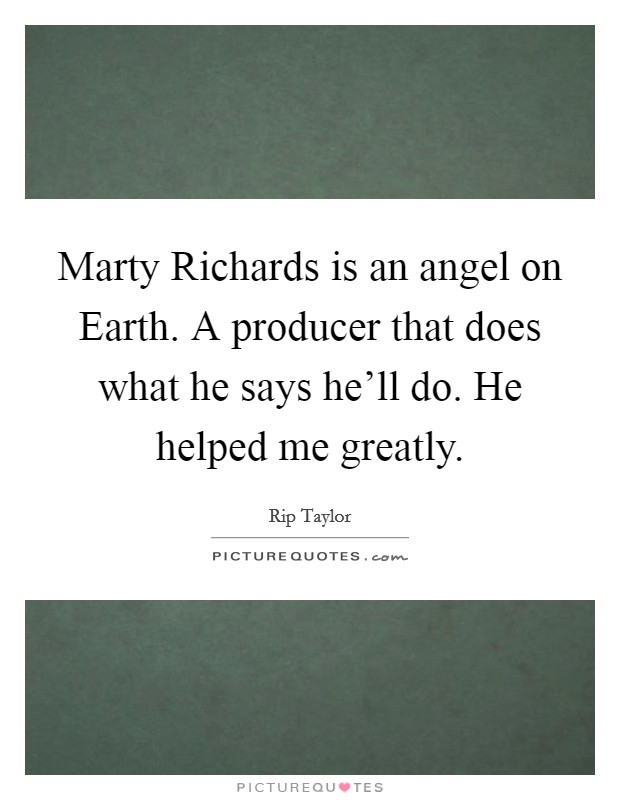 Marty Richards is an angel on Earth. A producer that does what he says he'll do. He helped me greatly Picture Quote #1