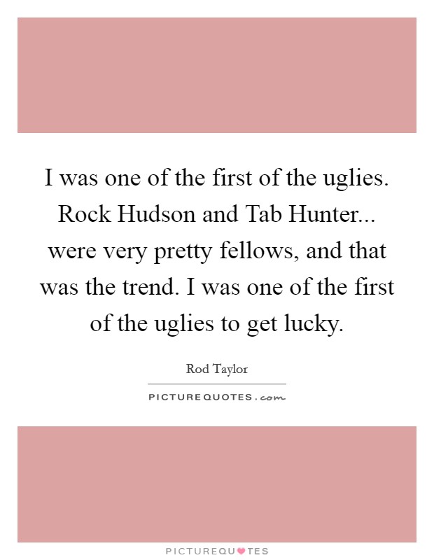 I was one of the first of the uglies. Rock Hudson and Tab Hunter... were very pretty fellows, and that was the trend. I was one of the first of the uglies to get lucky Picture Quote #1