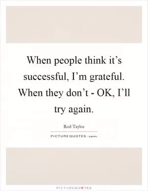 When people think it’s successful, I’m grateful. When they don’t - OK, I’ll try again Picture Quote #1