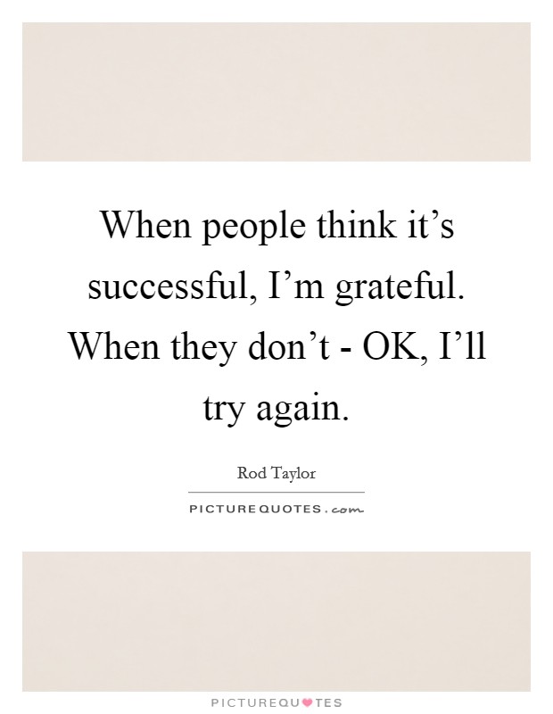 When people think it's successful, I'm grateful. When they don't - OK, I'll try again Picture Quote #1