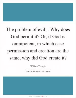 The problem of evil... Why does God permit it? Or, if God is omnipotent, in which case permission and creation are the same, why did God create it? Picture Quote #1