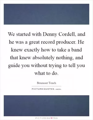 We started with Denny Cordell, and he was a great record producer. He knew exactly how to take a band that knew absolutely nothing, and guide you without trying to tell you what to do Picture Quote #1
