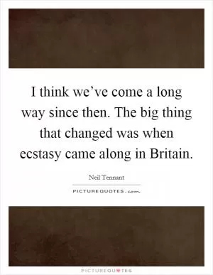 I think we’ve come a long way since then. The big thing that changed was when ecstasy came along in Britain Picture Quote #1