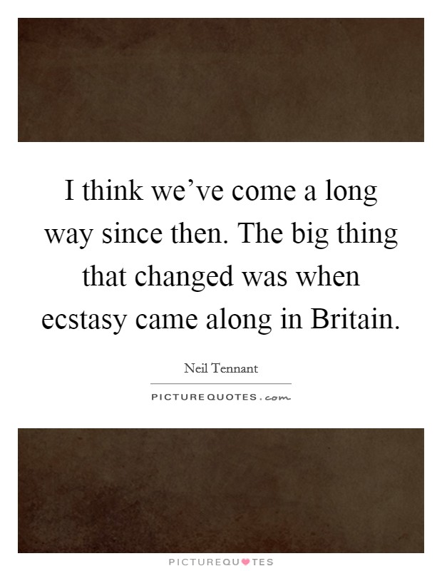 I think we've come a long way since then. The big thing that changed was when ecstasy came along in Britain Picture Quote #1