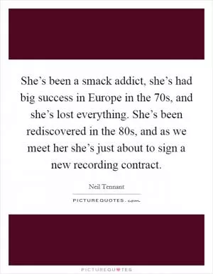 She’s been a smack addict, she’s had big success in Europe in the  70s, and she’s lost everything. She’s been rediscovered in the  80s, and as we meet her she’s just about to sign a new recording contract Picture Quote #1